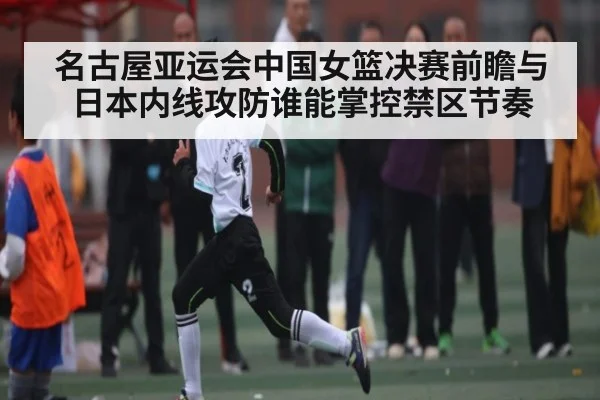 名古屋亚运会中国女篮决赛前瞻与日本内线攻防谁能掌控禁区节奏 | kaiyun