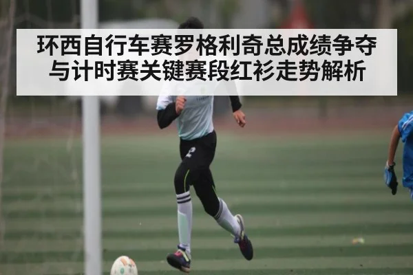环西自行车赛罗格利奇总成绩争夺与计时赛关键赛段红衫走势解析 | kaiyun