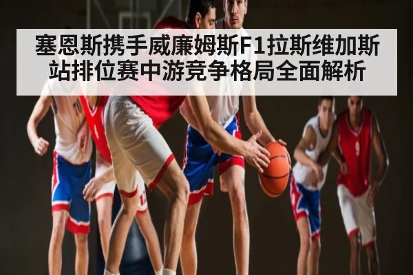 塞恩斯携手威廉姆斯F1拉斯维加斯站排位赛中游竞争格局全面解析 | kaiyun