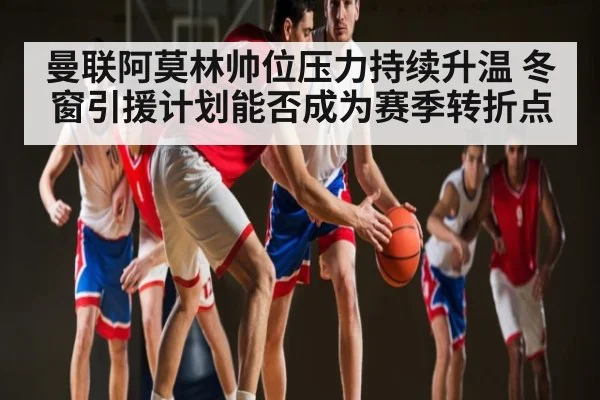 曼联阿莫林帅位压力持续升温 冬窗引援计划能否成为赛季转折点 | kaiyun
