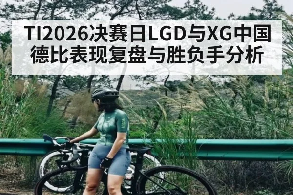 TI2026决赛日LGD与XG中国德比表现复盘与胜负手分析 | kaiyun