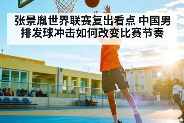 张景胤世界联赛复出看点 中国男排发球冲击如何改变比赛节奏
