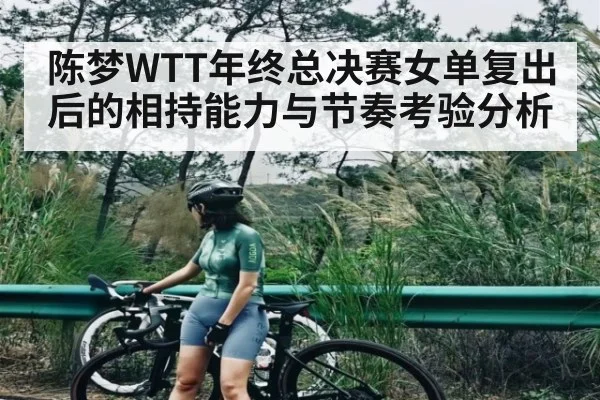 陈梦WTT年终总决赛女单复出后的相持能力与节奏考验分析