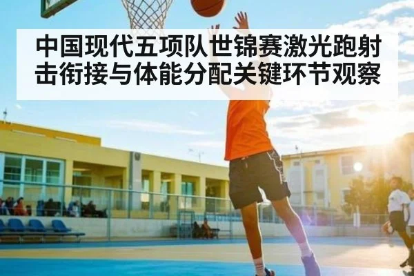 中国现代五项队世锦赛激光跑射击衔接与体能分配关键环节观察