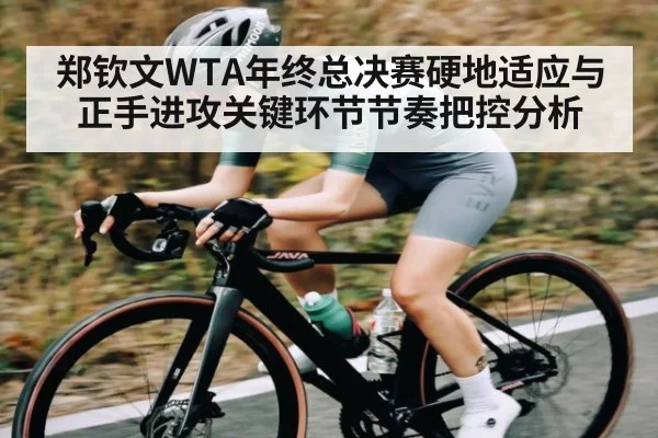 郑钦文WTA年终总决赛硬地适应与正手进攻关键环节节奏把控分析