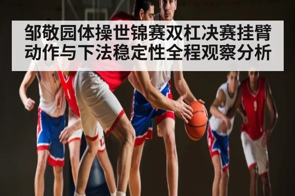 邹敬园体操世锦赛双杠决赛挂臂动作与下法稳定性全程观察分析 | kaiyun